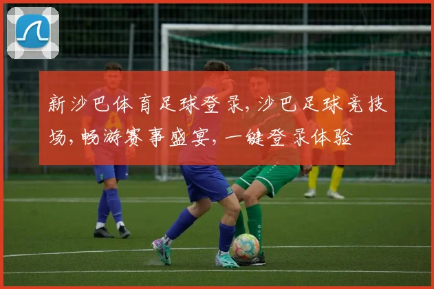 新沙巴体育足球登录,沙巴足球竞技场,畅游赛事盛宴,一键登录体验