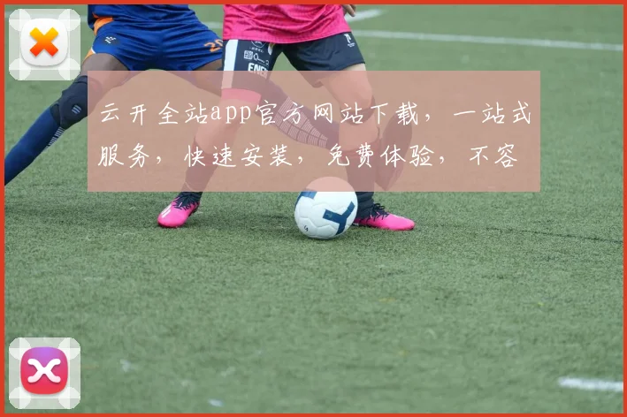 云开全站app官方网站下载，一站式服务，快速安装，免费体验，不容错过