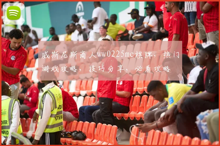威斯尼斯商人ww0225mc棋牌，热门游戏攻略，技巧分享，必看攻略