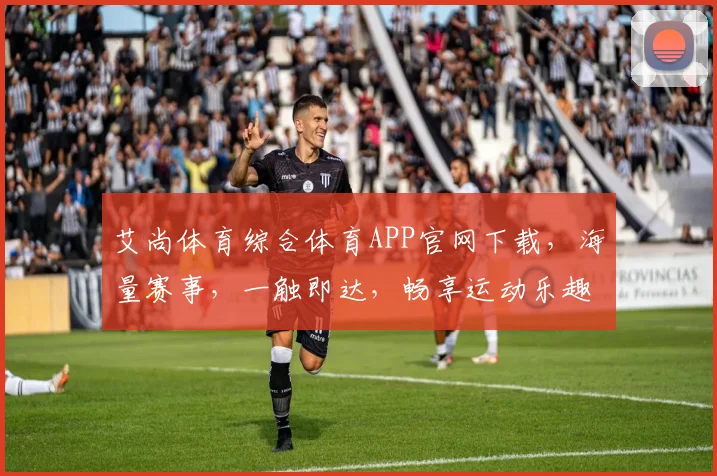 艾尚体育综合体育APP官网下载，海量赛事，一触即达，畅享运动乐趣，不容错过