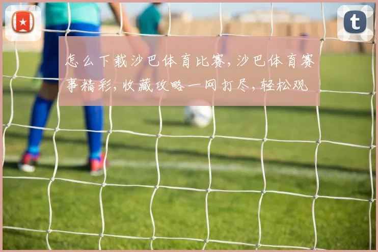 怎么下载沙巴体育比赛,沙巴体育赛事精彩,收藏攻略一网打尽,轻松观看