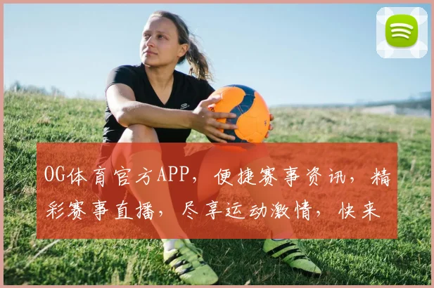 OG体育官方APP，便捷赛事资讯，精彩赛事直播，尽享运动激情，快来体验