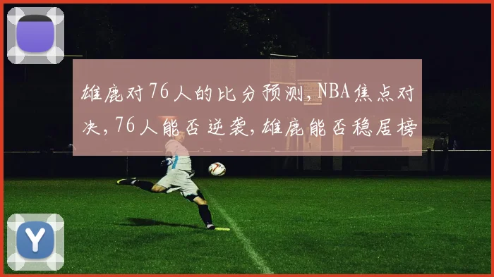 雄鹿对76人的比分预测,NBA焦点对决,76人能否逆袭,雄鹿能否稳居榜首