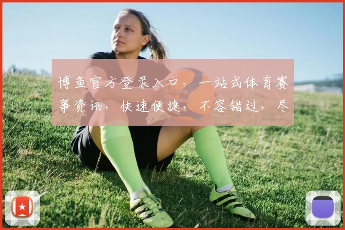 博鱼官方登录入口，一站式体育赛事资讯，快速便捷，不容错过，尽享精彩