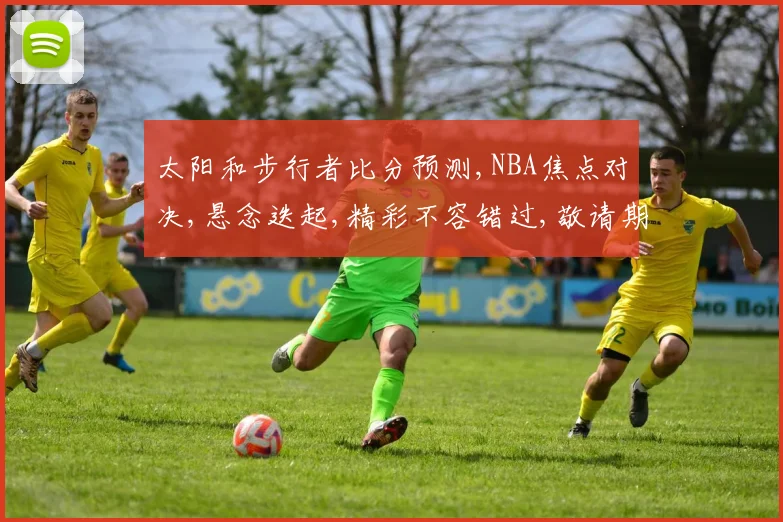 太阳和步行者比分预测,NBA焦点对决,悬念迭起,精彩不容错过,敬请期待